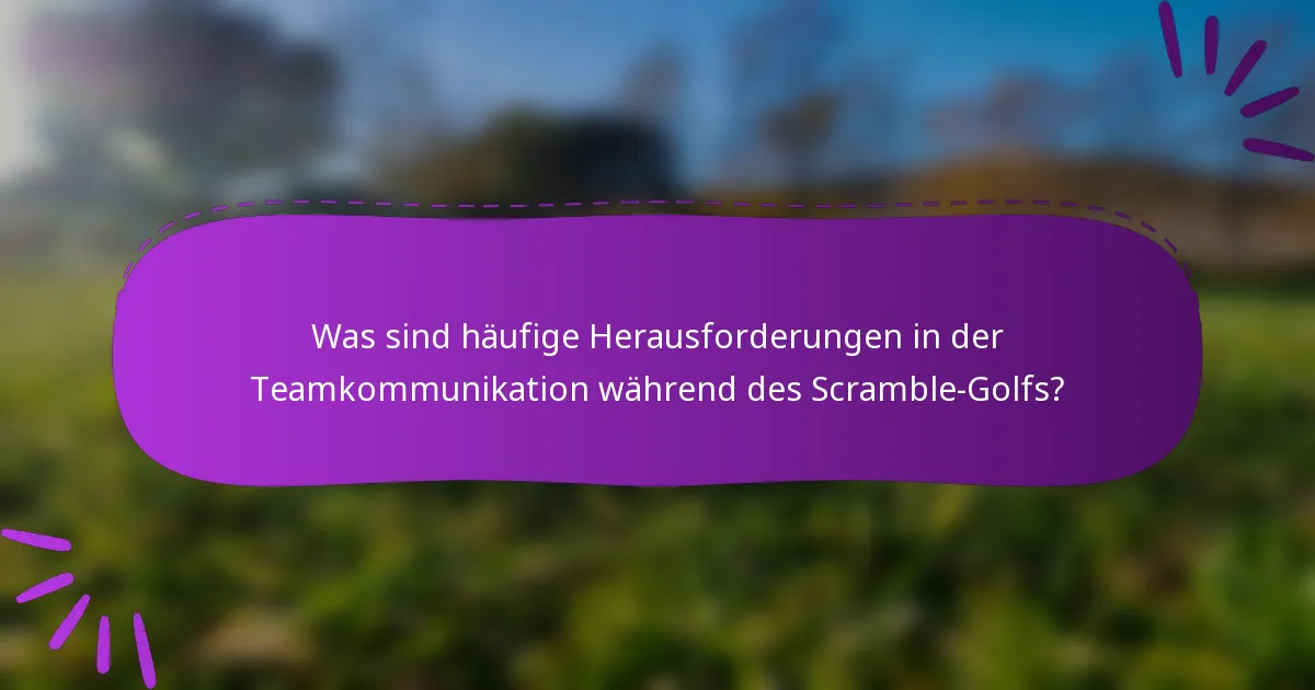 Was sind häufige Herausforderungen in der Teamkommunikation während des Scramble-Golfs?
